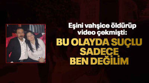 Eşini vahşice öldürüp video çekmişti: Bu olayda suçlu sadece ben değilim
